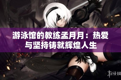 游泳馆的教练孟月月：热爱与坚持铸就辉煌人生