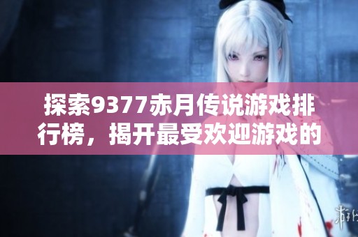 探索9377赤月传说游戏排行榜，揭开最受欢迎游戏的神秘面纱与冒险之旅