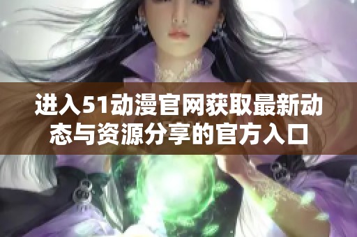 进入51动漫官网获取最新动态与资源分享的官方入口