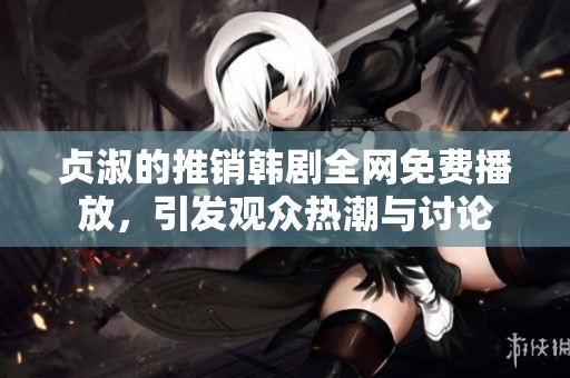 贞淑的推销韩剧全网免费播放，引发观众热潮与讨论