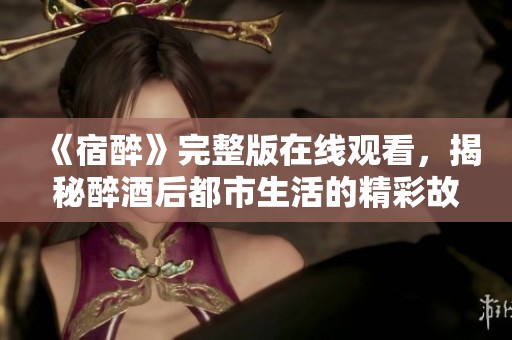 《宿醉》完整版在线观看，揭秘醉酒后都市生活的精彩故事