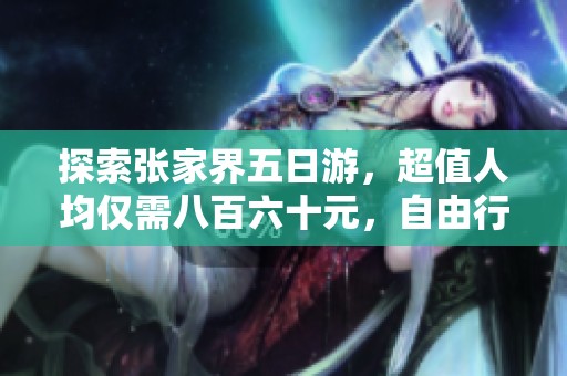 探索张家界五日游，超值人均仅需八百六十元，自由行畅游美丽自然景观