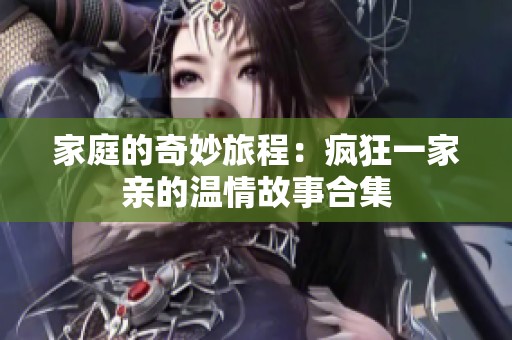 家庭的奇妙旅程：疯狂一家亲的温情故事合集