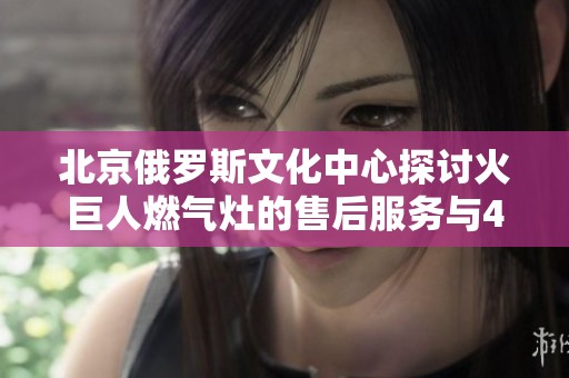 北京俄罗斯文化中心探讨火巨人燃气灶的售后服务与400电话的重要性及使用指南