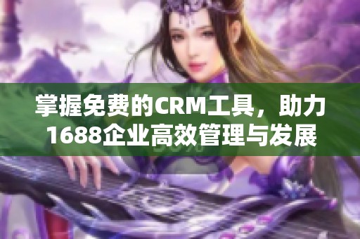 掌握免费的CRM工具，助力1688企业高效管理与发展