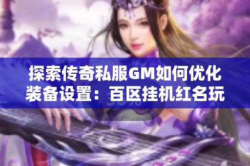 探索传奇私服GM如何优化装备设置：百区挂机红名玩家的顶级穿搭揭秘