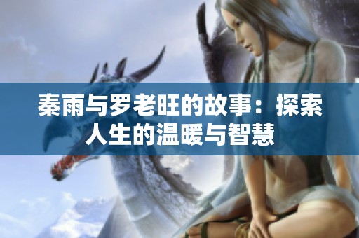 秦雨与罗老旺的故事：探索人生的温暖与智慧