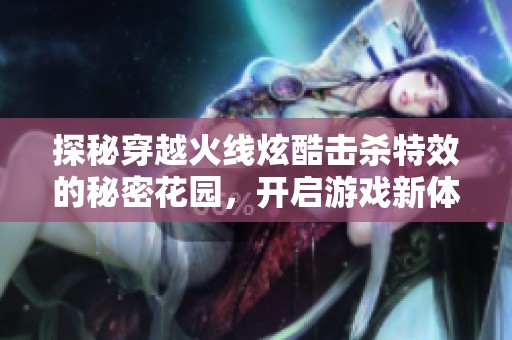探秘穿越火线炫酷击杀特效的秘密花园，开启游戏新体验的无限可能