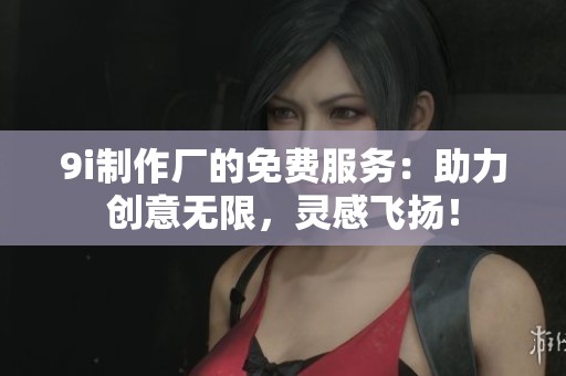 9i制作厂的免费服务：助力创意无限，灵感飞扬！