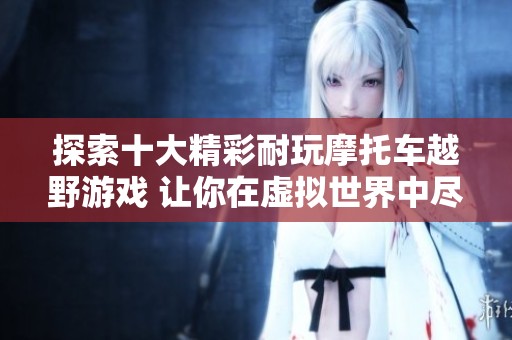 探索十大精彩耐玩摩托车越野游戏 让你在虚拟世界中尽情驰骋