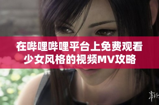 在哔哩哔哩平台上免费观看少女风格的视频MV攻略