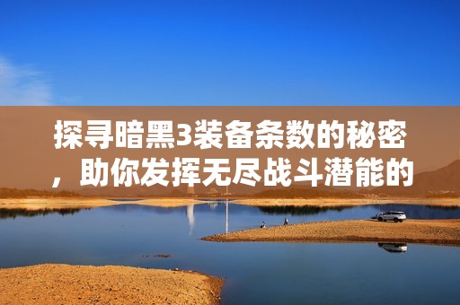 探寻暗黑3装备条数的秘密，助你发挥无尽战斗潜能的最佳攻略