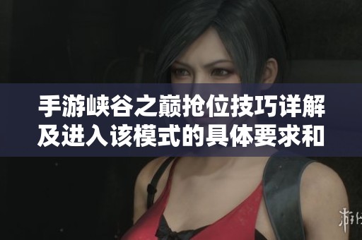 手游峡谷之巅抢位技巧详解及进入该模式的具体要求和注意事项