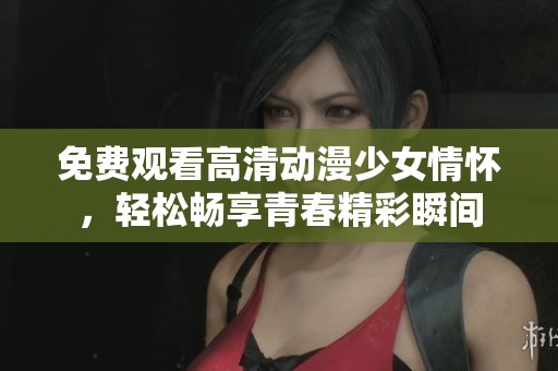 免费观看高清动漫少女情怀，轻松畅享青春精彩瞬间
