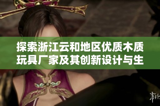 探索浙江云和地区优质木质玩具厂家及其创新设计与生产企业揭秘