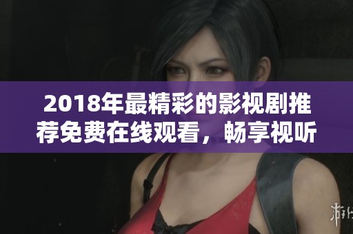 2018年最精彩的影视剧推荐免费在线观看，畅享视听盛宴