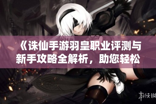 《诛仙手游羽皇职业评测与新手攻略全解析，助您轻松上手！》
