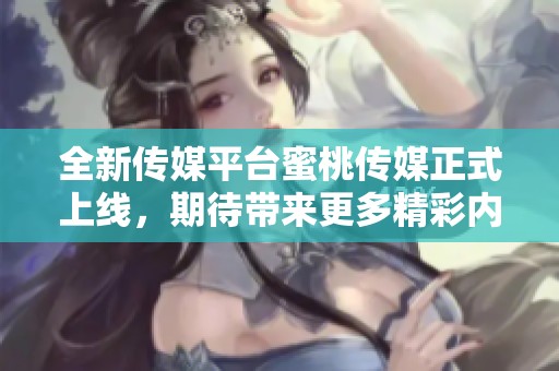 全新传媒平台蜜桃传媒正式上线，期待带来更多精彩内容