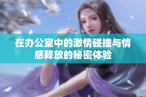在办公室中的激情碰撞与情感释放的秘密体验