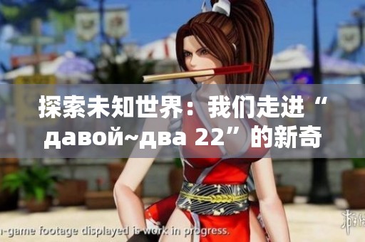 探索未知世界：我们走进“давой~два 22”的新奇体验