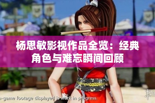 杨思敏影视作品全览：经典角色与难忘瞬间回顾