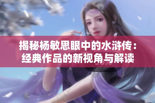 揭秘杨敏思眼中的水浒传：经典作品的新视角与解读