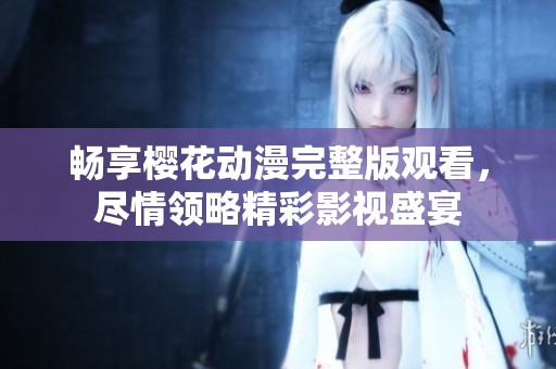 畅享樱花动漫完整版观看，尽情领略精彩影视盛宴