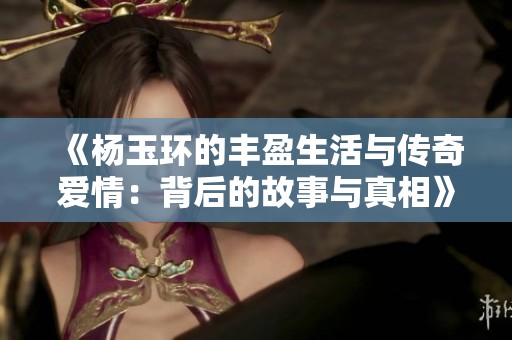 《杨玉环的丰盈生活与传奇爱情：背后的故事与真相》