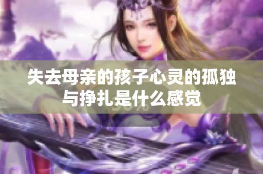 失去母亲的孩子心灵的孤独与挣扎是什么感觉