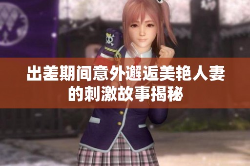 出差期间意外邂逅美艳人妻的刺激故事揭秘