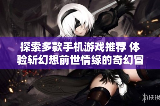 探索多款手机游戏推荐 体验斩幻想前世情缘的奇幻冒险手游合集