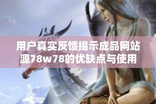 用户真实反馈揭示成品网站源78w78的优缺点与使用体验