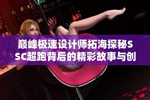 巅峰极速设计师拓海探秘SSC超跑背后的精彩故事与创意设计