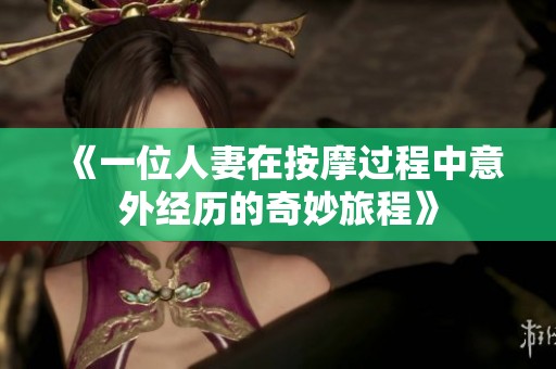 《一位人妻在按摩过程中意外经历的奇妙旅程》