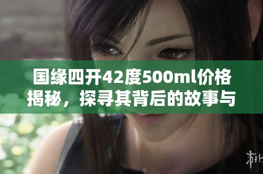 国缘四开42度500ml价格揭秘，探寻其背后的故事与价值