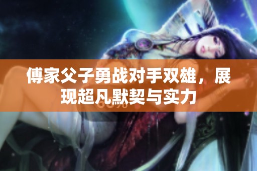 傅家父子勇战对手双雄，展现超凡默契与实力