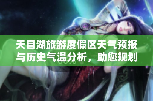 天目湖旅游度假区天气预报与历史气温分析，助您规划完美的旅行行程