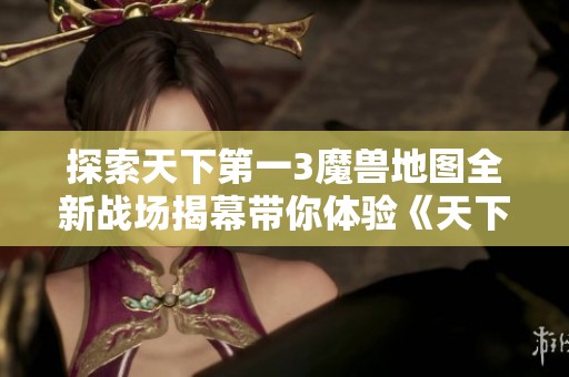 探索天下第一3魔兽地图全新战场揭幕带你体验《天下3》精彩冒险之旅