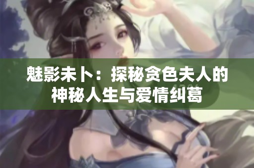 魅影未卜：探秘贪色夫人的神秘人生与爱情纠葛