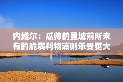 内维尔：瓜帅的曼城前所未有的脆弱利物浦则承受更大的比赛压力