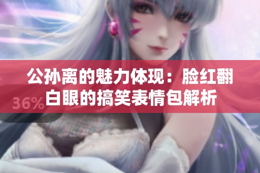 公孙离的魅力体现：脸红翻白眼的搞笑表情包解析
