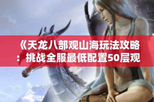 《天龙八部观山海玩法攻略：挑战全服最低配置50层观山的技巧与心得》