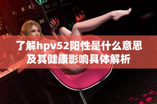 了解hpv52阳性是什么意思及其健康影响具体解析