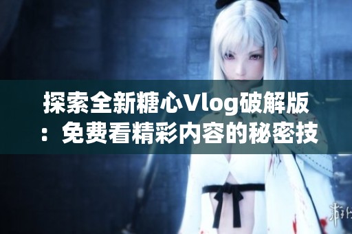 探索全新糖心Vlog破解版：免费看精彩内容的秘密技巧!