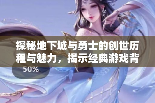探秘地下城与勇士的创世历程与魅力，揭示经典游戏背后的情怀与故事