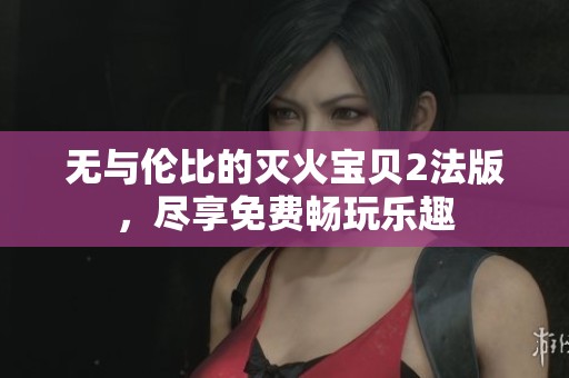 无与伦比的灭火宝贝2法版，尽享免费畅玩乐趣