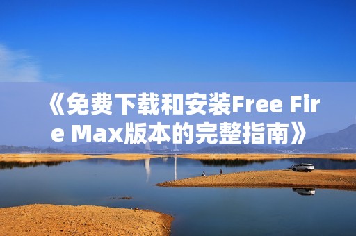 《免费下载和安装Free Fire Max版本的完整指南》