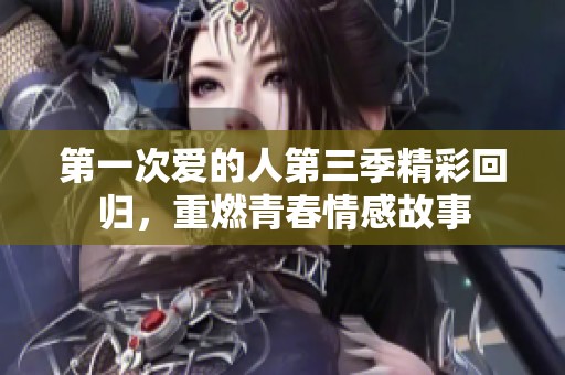 第一次爱的人第三季精彩回归，重燃青春情感故事