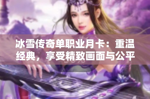 冰雪传奇单职业月卡：重温经典，享受精致画面与公平竞技，打造属于你的游戏传奇