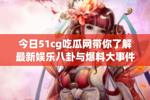 今日51cg吃瓜网带你了解最新娱乐八卦与爆料大事件